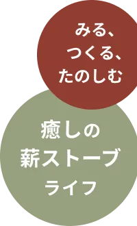 みる、つくる、たのしむ。癒しの薪ストーブライフ